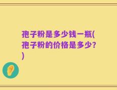 孢子粉是多少钱一瓶(孢子粉的价格是多少？)