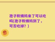 孢子粉姨妈来了可以吃吗(孢子粉姨妈到了，可否吃掉？)