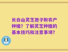 长白山灵芝孢子粉农户种植？了解灵芝种植的基本技巧和注意事项？