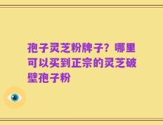 孢子灵芝粉牌子？哪里可以买到正宗的灵芝破壁孢子粉