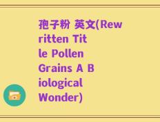 孢子粉 英文(Rewritten Title Pollen Grains A Biological Wonder)