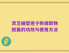 灵芝破壁孢子粉提取物胶囊的功效与使用方法