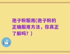 孢子粉服用(孢子粉的正确服用方法，你真正了解吗？)
