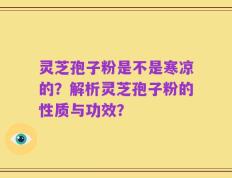 灵芝孢子粉是不是寒凉的？解析灵芝孢子粉的性质与功效？