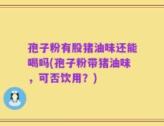 孢子粉有股猪油味还能喝吗(孢子粉带猪油味，可否饮用？)