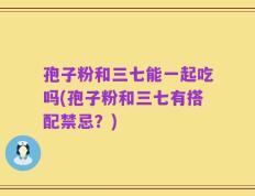 孢子粉和三七能一起吃吗(孢子粉和三七有搭配禁忌？)
