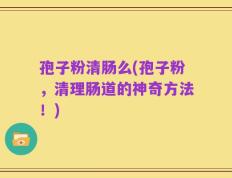 孢子粉清肠么(孢子粉，清理肠道的神奇方法！)