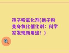 孢子粉氧化剂(孢子粉变身氧化催化剂：科学家发现新用途！)