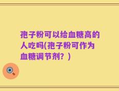 孢子粉可以给血糖高的人吃吗(孢子粉可作为血糖调节剂？)