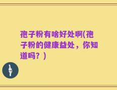 孢子粉有啥好处啊(孢子粉的健康益处，你知道吗？)