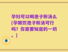 孕妇可以喝孢子粉汤么(孕期饮孢子粉汤可行吗？你需要知道的一切。)