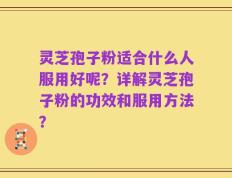 灵芝孢子粉适合什么人服用好呢？详解灵芝孢子粉的功效和服用方法？
