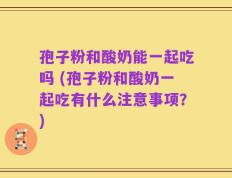 孢子粉和酸奶能一起吃吗 (孢子粉和酸奶一起吃有什么注意事项？)