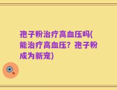 孢子粉治疗高血压吗(能治疗高血压？孢子粉成为新宠)