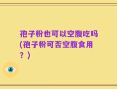 孢子粉也可以空腹吃吗(孢子粉可否空腹食用？)