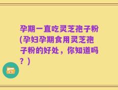 孕期一直吃灵芝孢子粉(孕妇孕期食用灵芝孢子粉的好处，你知道吗？)