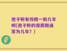 孢子粉有效期一般几年啊(孢子粉的保质期通常为几年？)