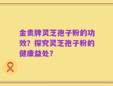 金贵牌灵芝孢子粉的功效？探究灵芝孢子粉的健康益处？