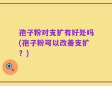 孢子粉对支扩有好处吗(孢子粉可以改善支扩？)