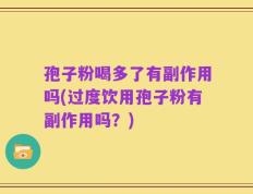 孢子粉喝多了有副作用吗(过度饮用孢子粉有副作用吗？)