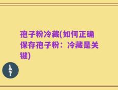 孢子粉冷藏(如何正确保存孢子粉：冷藏是关键)