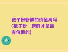 孢子粉新鲜的价值高吗(孢子粉：新鲜才是最有价值的)