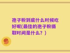 孢子粉到底什么时候吃好呢(最佳的孢子粉摄取时间是什么？)