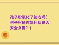 孢子粉氧化了能吃吗(孢子粉通过氧化后是否安全食用？)