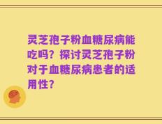 灵芝孢子粉血糖尿病能吃吗？探讨灵芝孢子粉对于血糖尿病患者的适用性？