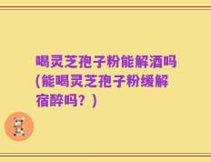 喝灵芝孢子粉能解酒吗(能喝灵芝孢子粉缓解宿醉吗？)