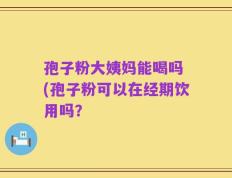 孢子粉大姨妈能喝吗 (孢子粉可以在经期饮用吗？