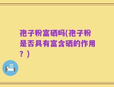 孢子粉富硒吗(孢子粉是否具有富含硒的作用？)