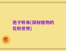 孢子粉来(探秘植物的花粉世界)