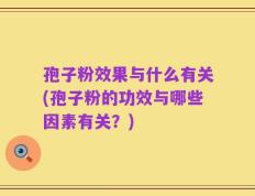 孢子粉效果与什么有关(孢子粉的功效与哪些因素有关？)