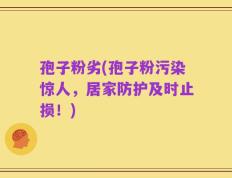 孢子粉劣(孢子粉污染惊人，居家防护及时止损！)