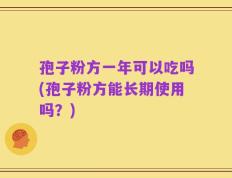 孢子粉方一年可以吃吗(孢子粉方能长期使用吗？)