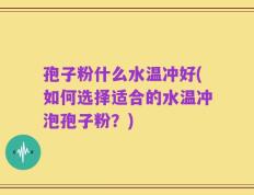 孢子粉什么水温冲好(如何选择适合的水温冲泡孢子粉？)