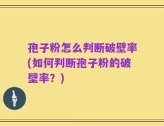 孢子粉怎么判断破壁率(如何判断孢子粉的破壁率？)