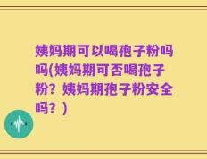 姨妈期可以喝孢子粉吗吗(姨妈期可否喝孢子粉？姨妈期孢子粉安全吗？)