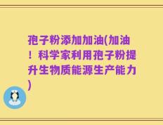 孢子粉添加加油(加油！科学家利用孢子粉提升生物质能源生产能力)