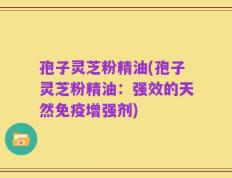 孢子灵芝粉精油(孢子灵芝粉精油：强效的天然免疫增强剂)
