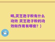 喝,灵芝孢子粉有什么功效 灵芝孢子粉的功效和作用有哪些？)