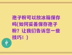孢子粉可以放冰箱保存吗(如何妥善保存孢子粉？让我们告诉您一些技巧！)