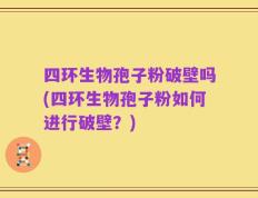 四环生物孢子粉破壁吗(四环生物孢子粉如何进行破壁？)