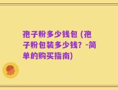 孢子粉多少钱包 (孢子粉包装多少钱？-简单的购买指南)
