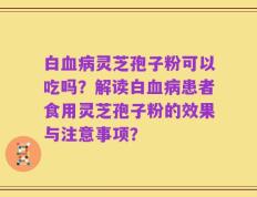 白血病灵芝孢子粉可以吃吗？解读白血病患者食用灵芝孢子粉的效果与注意事项？