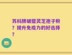苏科牌破璧灵芝孢子粉？提升免疫力的好选择？