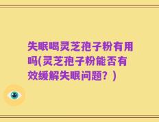 失眠喝灵芝孢子粉有用吗(灵芝孢子粉能否有效缓解失眠问题？)