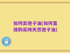 如何卖孢子油(如何直接购买纯天然孢子油)