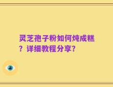 灵芝孢子粉如何炖成糕？详细教程分享？